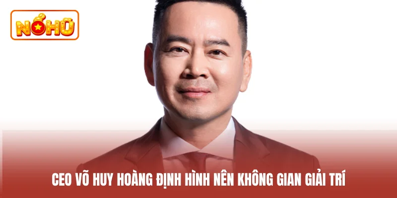 CEO Võ Huy Hoàng định hình nên không gian giải trí