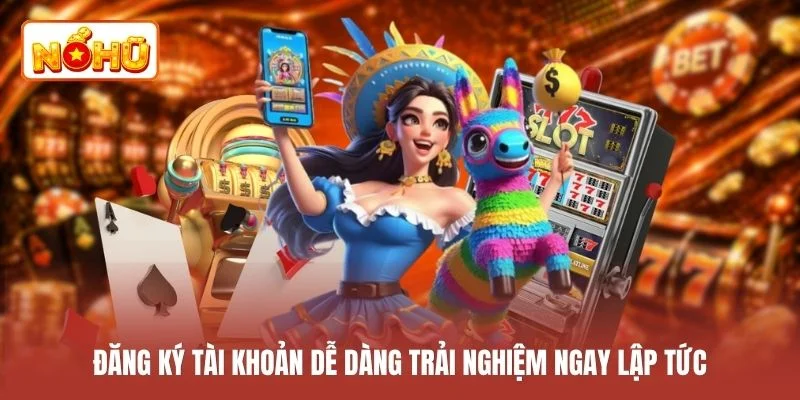 Đăng ký tài khoản dễ dàng trải nghiệm ngay lập tức
