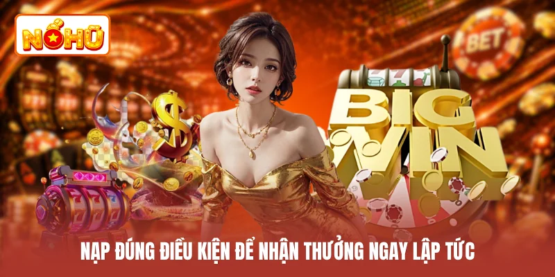 Nạp đúng điều kiện để nhận thưởng ngay lập tức