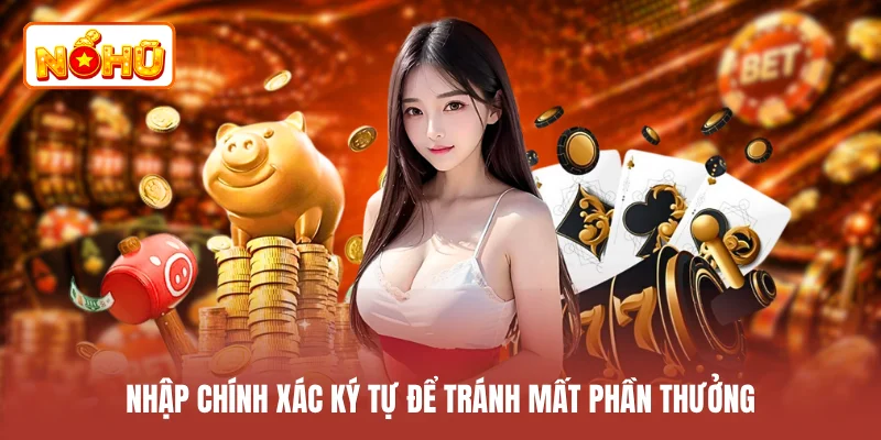 Nhập chính xác ký tự để tránh mất phần thưởng