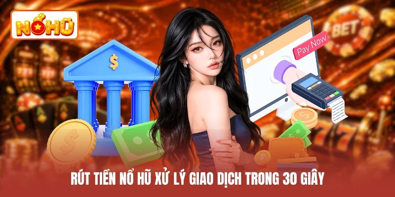 Rút tiền NỔ HŨ xử lý giao dịch trong 30 giây