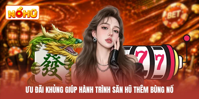 Ưu đãi khủng giúp hành trình săn hũ thêm bùng nổ